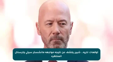 توقعات نارية.. شيرر يكشف عن نتيجة مواجهة مانشستر سيتي وأرسنال المنتظرة